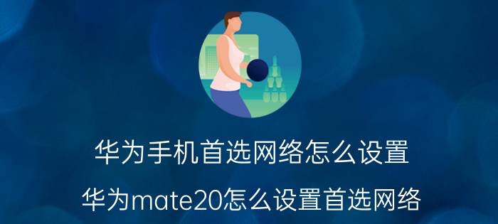 华为手机首选网络怎么设置 华为mate20怎么设置首选网络？